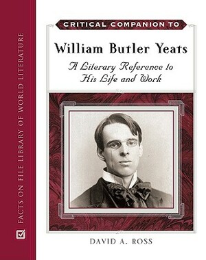 Critical Companion to William Butler Yeats: A Literary Reference to His Life and Work by David A. Ross