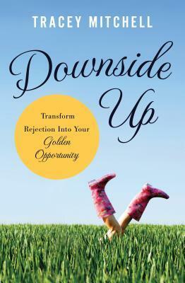 Downside Up: Transform Rejection Into Your Golden Opportunity by Tracey Mitchell