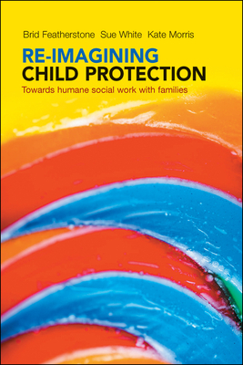 Re-Imagining Child Protection: Towards Humane Social Work with Families by Brid Featherstone, Kate Morris, Susan White