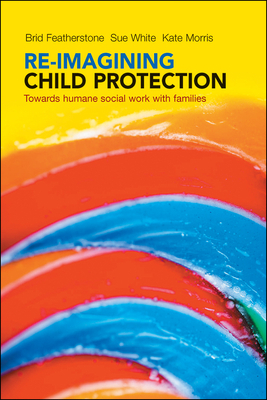 Re-Imagining Child Protection: Towards Humane Social Work with Families by Susan White, Brid Featherstone, Kate Morris