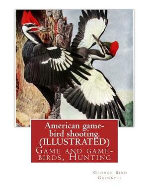 American game-bird shooting. By George Bird Grinnell (ILLUSTRATED): Game and game-birds, Hunting by George Bird Grinnell
