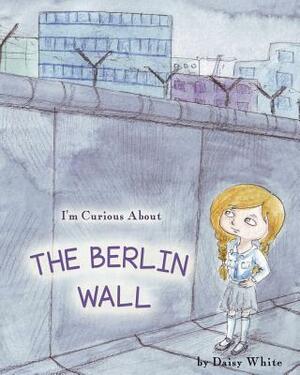 I'm Curious About The Berlin Wall by Daisy White