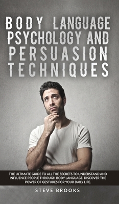 Body Language Psychology and Persuasion Techniques: The Ultimate Guide to all the Secrets to Understand and Influence People Through Body Language. Di by Steve Brooks