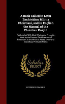 A Book Called in Latin Enchiridion Militis Christiani, and in English the Manual of the Christian Knight: Replenished with Most Wholesome Precepts, Made by the Famous Clerk Erasmus of Rotterdam, to the Which Is Added a New and Marvellous Profitable Prefac by Desiderius Erasmus