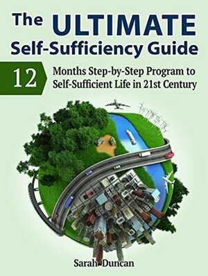 The Ultimate Self-Sufficiency Guide: 12 Months Step-by-Step Program to Self-Sufficient Life in 21st Century (The Ultimate Self-Sufficiency Guide, self sufficiency, living self sufficient) by Sarah Duncan