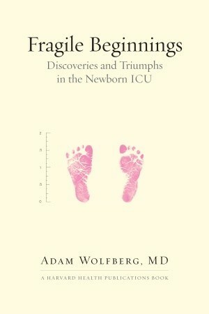 Fragile Beginnings: Discoveries And Triumphs In The Newborn ICU by Adam Wolfberg