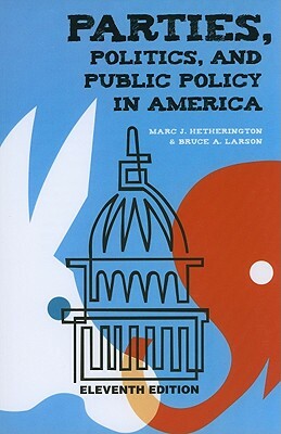 Parties, Politics, and Public Policy in America by Bruce A. Larson, Marc J. Hetherington