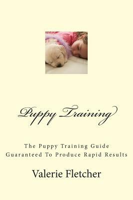 Puppy Training: The Puppy Training Guide Guaranteed To Produce Rapid Results by Valerie Fletcher