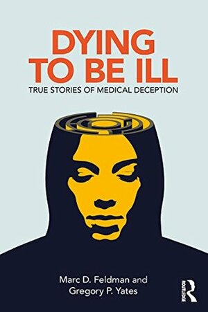 Dying to be Ill: True Stories of Medical Deception by Gregory P. Yates, Marc D. Feldman