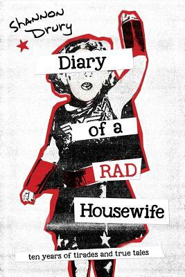 Diary of a Rad Housewife: Ten Years of Tirades and True Tales by Shannon Drury