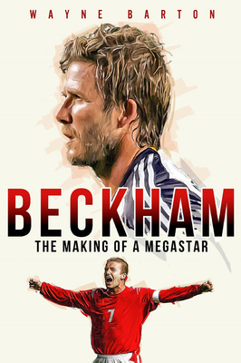 Beckham: The Making of a Megastar by Wayne Barton