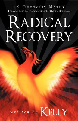 Radical Recovery: 12 Recovery Myths: The Addiction Survivor's Guide to the Twelve Steps by Chuck Kelly