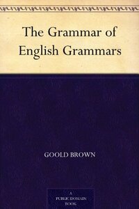 The Grammar of English Grammars by Goold Brown