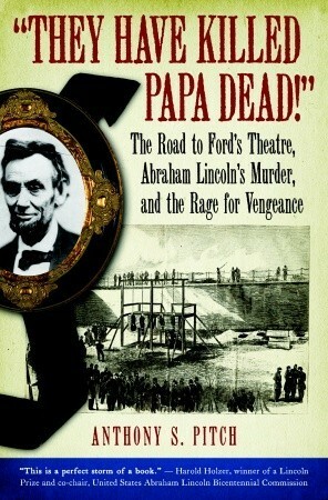 They Have Killed Papa Dead!: The Road to Ford's Theatre, Abraham Lincoln's Murder, and the Rage for Vengeance by Anthony S. Pitch