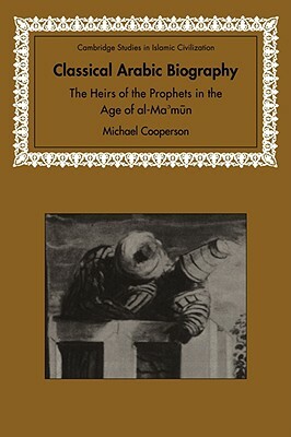 Classical Arabic Biography: The Heirs of the Prophets in the Age of Al-Ma'mun by Michael Cooperson