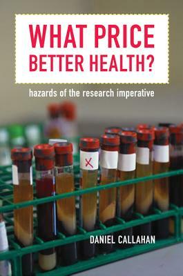 What Price Better Health?: Hazards of the Research Imperative by Daniel Callahan