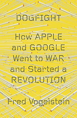 Dogfight: How Apple and Google Went to War and Started a Revolution by Fred Vogelstein