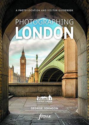 Photographing London: A Photo-Location and Visitor Guidebook, Volume 1 by George Johnson