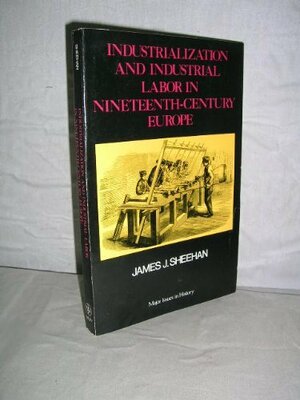 Industrialization and Industrial Labor in Nineteenth-Century Europe by James J. Sheehan