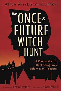 The Once & Future Witch Hunt: A Descendant's Reckoning from Salem to the Present by Alice Markham-Cantor