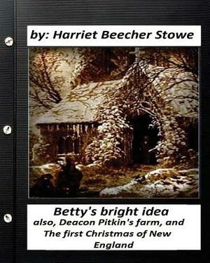 Betty's Bright Idea; Also, Deacon Pitkin's Farm, and the First Christmas of New England by Harriet Beecher Stowe