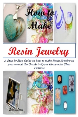How to Make Resin Jewelry: A Step by Step Guide on how to make Resin Jewelry on your own at the Comfort of your Home with Clear Pictures by Emily Lewis