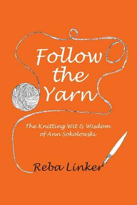 Follow the Yarn: The Knitting Wit & Wisdom of Ann Sokolowski by Reba Linker