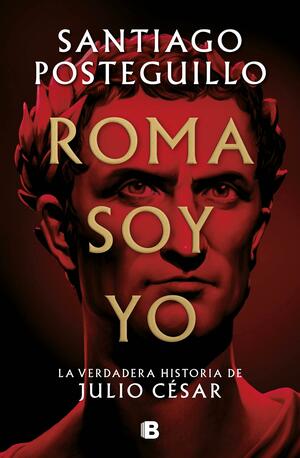 Roma soy yo: La verdadera historia de Julio César by Santiago Posteguillo