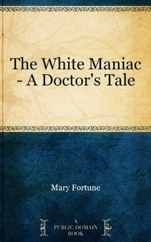 The White Maniac - A Doctor's Tale by Mary Fortune