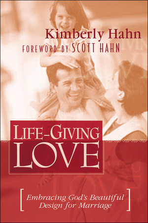 Life-Giving Love: Embracing God's Beautiful Design for Marriage by Scott Hahn, Kimberly Hahn