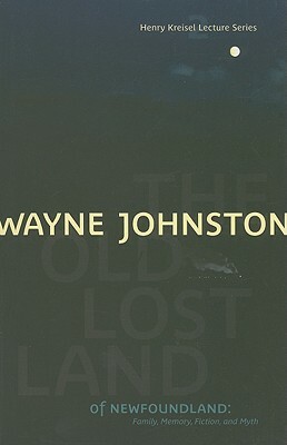 The Old Lost Land of Newfoundland: Family, Memory, Fiction, and Myth by Wayne Johnston