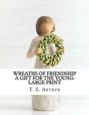 Wreaths of Friendship A Gift for the Young: Large Print by T. S. Arthur