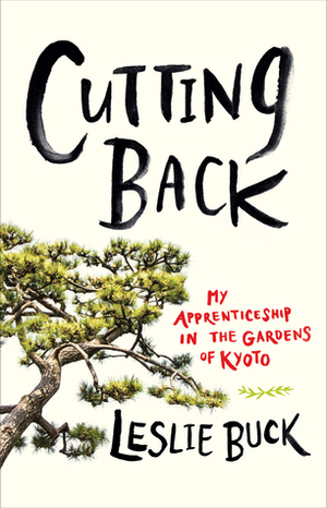 Cutting Back: My Apprenticeship in the Gardens of Kyoto by Leslie Buck