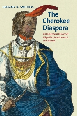 The Cherokee Diaspora: An Indigenous History of Migration, Resettlement, and Identity by Gregory D. Smithers