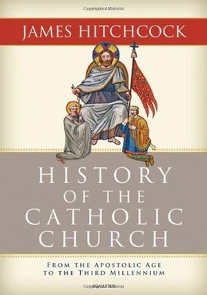 The History of the Catholic Church: From the Apostolic Age to the Third Millennium by James Hitchcock
