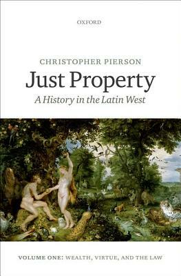 Just Property: A History in the Latin West, Volume One: Wealth, Virtue, and the Law by Christopher Pierson