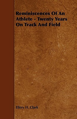 Reminiscences of an Athlete - Twenty Years on Track and Field by Ellery H. Clark