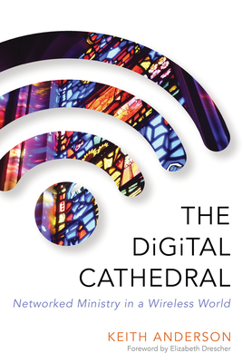 The Digital Cathedral: Networked Ministry in a Wireless World by Keith Anderson