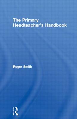 The Primary Headteacher's Handbook by Roger Smith