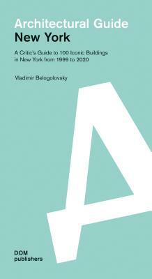 New York: Architectural Guide: A Critic's Guide to 100 Iconic Buildings in New York from 1999 to 2020 by Vladimir Belogolovsky