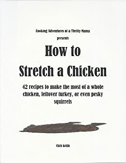 How to Stretch a Chicken: 42 Recipes to Make the Most of a Whole Chicken, Leftover Turkey or Even Pesky Squirrels by Chris Keith