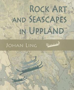 Rock Art and Seascapes in Uppland by Johan Ling