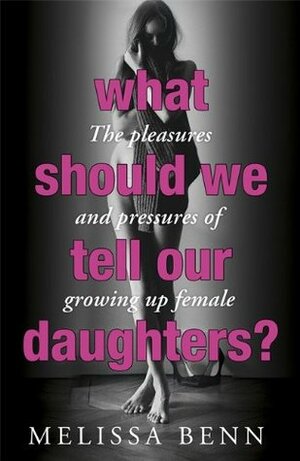 What Should We Tell Our Daughters?: The Pleasures and Pressures of Growing Up Female by Melissa Benn