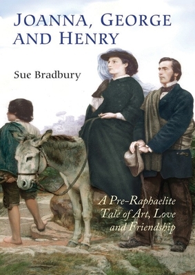 Joanna, George and Henry: A Pre-Raphaelite Tale of Art, Love and Friendship by Sue Bradbury