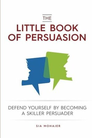 The Little Book of Persuasion: Defend Yourself by Becoming a Skilled Persuader by Sia Mohajer