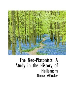 The Neo-Platonists: A Study in the History of Hellenism by Thomas Whittaker