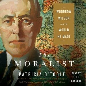 The Moralist: Woodrow Wilson and the World He Made by Patricia O'Toole