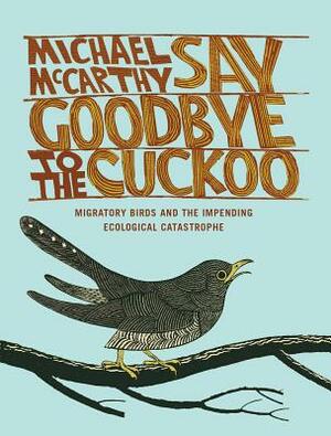 Say Goodbye to the Cuckoo: Migratory Birds and the Impending Ecological Catastrophe by Michael McCarthy