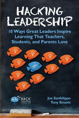 Hacking Leadership: 10 Ways Great Leaders Inspire Learning That Teachers, Students, and Parents Love by Tony Sinanis, Joe Sanfelippo