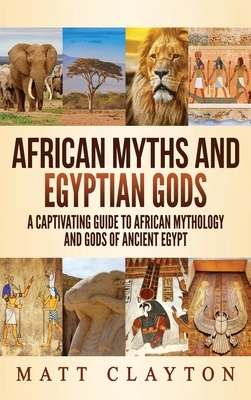 African Myths and Egyptian Gods: A Captivating Guide to African Mythology and Gods of Ancient Egypt by Matt Clayton